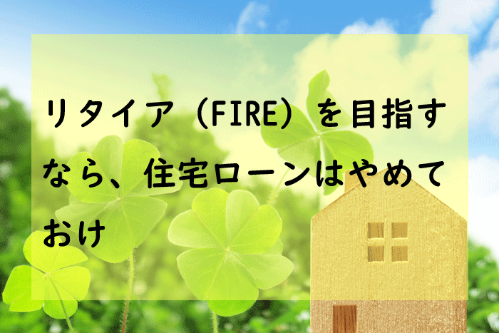 リタイアを目指すなら住宅ローンはやめとけ